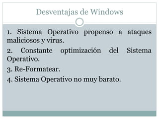 Desventajas de Windows
1. Sistema Operativo propenso a ataques
maliciosos y virus.
2. Constante optimización del Sistema
Operativo.
3. Re-Formatear.
4. Sistema Operativo no muy barato.
 