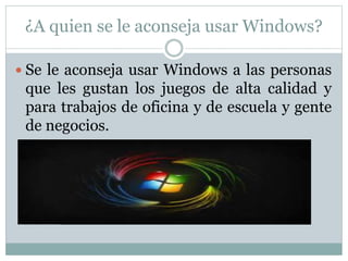 ¿A quien se le aconseja usar Windows?
 Se le aconseja usar Windows a las personas
que les gustan los juegos de alta calidad y
para trabajos de oficina y de escuela y gente
de negocios.
 