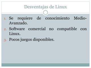 Desventajas de Linux
1. Se requiere de conocimiento Medio-
Avanzado.
2. Software comercial no compatible con
Linux.
3. Pocos juegos disponibles.
 