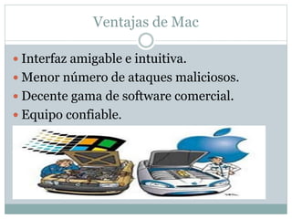 Ventajas de Mac
 Interfaz amigable e intuitiva.
 Menor número de ataques maliciosos.
 Decente gama de software comercial.
 Equipo confiable.
 