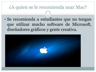 ¿A quien se le recomienda usar Mac?
 Se recomienda a estudiantes que no tengan
que utilizar mucho software de Microsoft,
diseñadores gráficos y gente creativa.
 