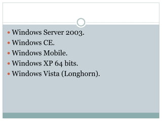  Windows Server 2003.
 Windows CE.
 Windows Mobile.
 Windows XP 64 bits.
 Windows Vista (Longhorn).
 