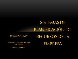 Universidad Loyola
Nombre: Cristhian Bascopé
Cusicanqui
Código: 7686-5
SISTEMAS DE
PLANIFICACIÓN DE
RECURSOS DE LA
EMPRESA
 
