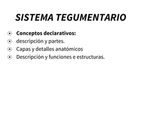 SISTEMA TEGUMENTARIO
⦿ Conceptos declarativos:
⦿ descripción y partes.
⦿ Capas y detalles anatómicos
⦿ Descripción y funciones e estructuras.
 