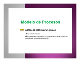 Modelo de ProcesosModelo de Procesos
SISTEMA DE GESTIÓN DE LA CALIDAD
• Requisitos Generales.
• Requisitos de la Documentación (manual de la calidad, control de
documentos, control de registros, etc.)
 