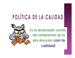 Es la declaración escrita
del compromiso de la
alta dirección con la
calidad.
 