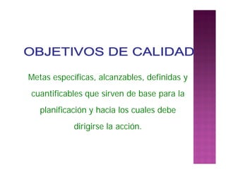 Metas específicas, alcanzables, definidas y
cuantificables que sirven de base para la
planificación y hacia los cuales debe
dirigirse la acción.
 