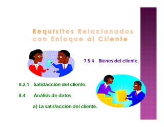 7.5.4 Bienes del cliente.
8.2.1 Satisfacción del cliente.
8.4 Análisis de datos
a) La satisfacción del cliente.
 