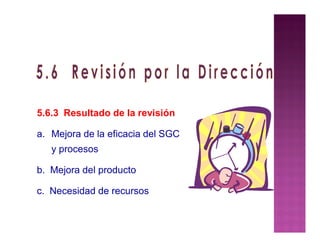 5.6.3 Resultado de la revisión
a. Mejora de la eficacia del SGC
y procesos
b. Mejora del producto
c. Necesidad de recursos
 