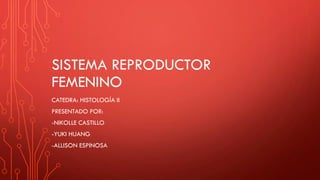 SISTEMA REPRODUCTOR
FEMENINO
CATEDRA: HISTOLOGÍA II
PRESENTADO POR:
-NIKOLLE CASTILLO
-YUKI HUANG
-ALLISON ESPINOSA
 