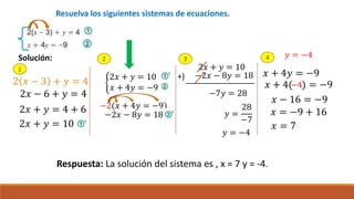 Resuelva los siguientes sistemas de ecuaciones.
2 𝑥 − 3 + 𝑦 = 4
2𝑥 − 6 + 𝑦 = 4
2𝑥 + 𝑦 = 4 + 6
2𝑥 + 𝑦 = 10
Solución:
2𝑥 + 𝑦 = 10
−2𝑥 − 8𝑦 = 18
−7𝑦 = 28
+)
𝑦 =
28
−7
𝑦 = −4
2𝑥 + 𝑦 = 10
𝑥 + 4𝑦 = −9
−2(𝑥 + 4𝑦 = −9)
−2𝑥 − 8𝑦 = 18
1
2 3 4
𝑥 + 4𝑦 = −9
𝑦 = −4
𝑥 + 4( ) = −9
−4
𝑥 − 16 = −9
𝑥 = −9 + 16
𝑥 = 7
Respuesta: La solución del sistema es , x = 7 y = -4.
 