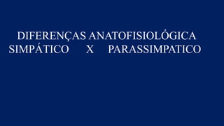 DIFERENÇAS ANATOFISIOLÓGICA
SIMPÁTICO X PARASSIMPATICO
 