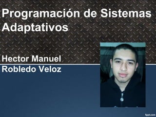 Programación de Sistemas
Adaptativos

Hector Manuel
Robledo Veloz
 