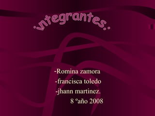 -Romina zamora
-francisca toledo
-jhann martinez.
8 ºaño 2008
 