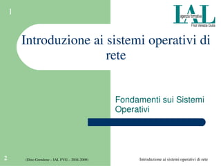 Introduzione ai sistemi operativi di rete2 (Dino Grendene – IAL FVG – 2004­2009)
1
Introduzione ai sistemi operativi di 
rete
Fondamenti sui Sistemi 
Operativi
 
