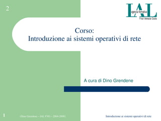2


                               Corso:
              Introduzione ai sistemi operativi di rete




                                                 A cura di Dino Grendene




1       (Dino Grendene – IAL FVG – 2004­2009)              Introduzione ai sistemi operativi di rete
 
