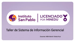 Taller de Sistema de Información Gerencial
Docente: MBA Martín Toledo Ruiz
 