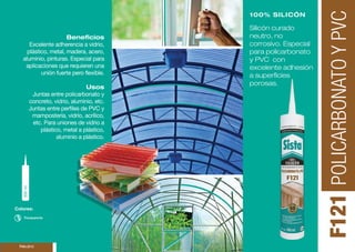 F121 
100% SILICÓN 
Silicón curado 
neutro, no 
corrosivo. Especial 
para policarbonato 
y PVC con 
excelente adhesión 
a superficies 
porosas. 
POLICARBONATO Y PVC 
Beneficios 
Excelente adherencia a vidrio, 
plástico, metal, madera, acero, 
aluminio, pinturas. Especial para 
aplicaciones que requieren una 
unión fuerte pero flexible. 
Usos 
Juntas entre policarbonato y 
concreto, vidrio, aluminio, etc. 
Juntas entre perfiles de PVC y 
mampostería, vidrío, acrílico, 
etc. Para uniones de vidrio a 
plástico, metal a plástico, 
aluminio a plástico. 
300 ml 
Colores: 
Transparente 
Neutro 
 