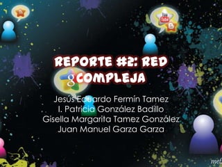 Reporte #2: Red
     Compleja
   Jesús Eduardo Fermín Tamez
    I. Patricia González Badillo
Gisella Margarita Tamez González
    Juan Manuel Garza Garza
 