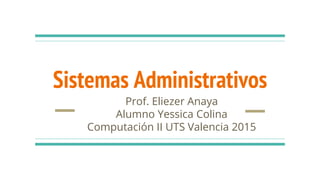 Sistemas Administrativos
Prof. Eliezer Anaya
Alumno Yessica Colina
Computación II UTS Valencia 2015
 