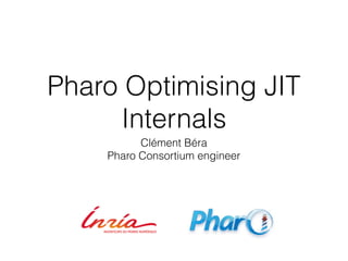 Pharo Optimising JIT
Internals
Clément Béra
Pharo Consortium engineer
 