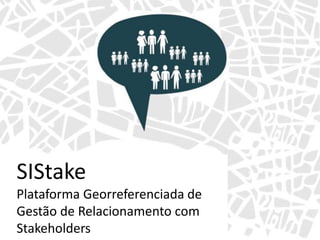 SIStake
Plataforma Georreferenciada de
Gestão de Relacionamento com
Stakeholders
 