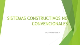 SISTEMAS CONSTRUCTIVOS NO
CONVENCIONALES
Ing. Vladimir López A.
 