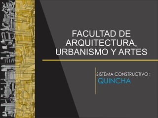 FACULTAD DE
ARQUITECTURA,
URBANISMO Y ARTES
SISTEMA CONSTRUCTIVO :
QUINCHA
 