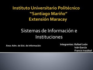 Sistemas de Información e
Instituciones
Integrantes: Rafael León
Iván García
Francis Irazábal
Área: Adm. de Sist. de Información
 