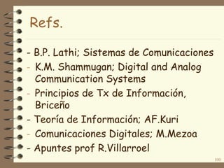Refs.
- B.P. Lathi; Sistemas de Comunicaciones
- K.M. Shammugan; Digital and Analog
Communication Systems
- Principios de Tx de Información,
Briceño
- Teoría de Información; AF.Kuri
- Comunicaciones Digitales; M.Mezoa
- Apuntes prof R.Villarroel
100
 