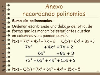 Suma de polinonomios.
Ordenar escribiendo uno debajo del otro, de
forma que los monomios semejantes queden
en columnas y se puedan sumar:
P(x) = 7x4 + 4x2 + 7x + 2 Q(x) = 6x3 + 8x +3
P(x) + Q(x) = 7x4 + 6x3 + 4x2 + 15x + 5 109
Anexo
recordando polinomios
 