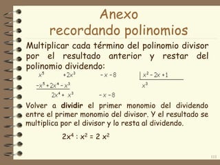 Multiplicar cada término del polinomio divisor
por el resultado anterior y restar del
polinomio dividendo:
111
Volver a dividir el primer monomio del dividendo
entre el primer monomio del divisor. Y el resultado se
multiplica por el divisor y lo resta al dividendo.
2x4 : x2 = 2 x2
Anexo
recordando polinomios
 