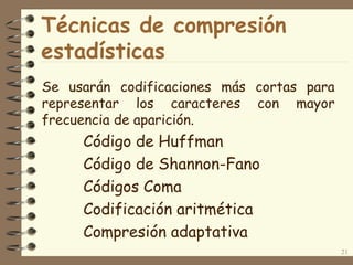 Técnicas de compresión
estadísticas
Se usarán codificaciones más cortas para
representar los caracteres con mayor
frecuencia de aparición.
Código de Huffman
Código de Shannon-Fano
Códigos Coma
Codificación aritmética
Compresión adaptativa
21
 