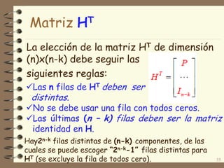Matriz HT
La elección de la matriz HT de dimensión
(n)x(n-k) debe seguir las
siguientes reglas:
55
Las n filas de HT deben ser
distintas.
No se debe usar una fila con todos ceros.
Las últimas (n – k) filas deben ser la matriz
identidad en H.
Hay2n-k filas distintas de (n-k) componentes, de las
cuales se puede escoger “2n-k-1” filas distintas para
HT (se excluye la fila de todos cero).
 