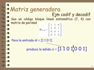 Ejm codif y decodif
58
Matriz generadora
Sea un código bloque lineal sistemático (7, 4) con
matriz de paridad
Para la entrada di = [1 1 0 1]
produce la salida ci = [1 1 0 1 0 0 1]
 