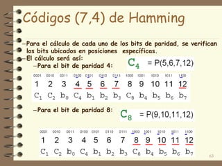 Códigos (7,4) de Hamming
–Para el cálculo de cada uno de los bits de paridad, se verifican
los bits ubicados en posiciones específicas.
–El cálculo será así:
–Para el bit de paridad 4:
–Para el bit de paridad 8:
63
 