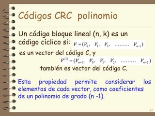 Un código bloque lineal (n, k) es un
código cíclico si:
65
es un vector del código C, y
también es vector del código C.
Esta propiedad permite considerar los
elementos de cada vector, como coeficientes
de un polinomio de grado (n -1).
Códigos CRC polinomio
 