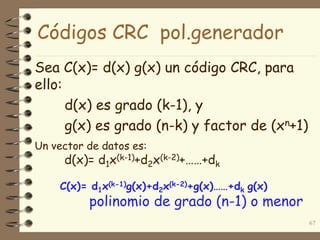 Sea C(x)= d(x) g(x) un código CRC, para
ello:
d(x) es grado (k-1), y
g(x) es grado (n-k) y factor de (xn+1)
67
Un vector de datos es:
d(x)= d1x(k-1)+d2x(k-2)+……+dk
C(x)= d1x(k-1)g(x)+d2x(k-2)+g(x)……+dk g(x)
polinomio de grado (n-1) o menor
Códigos CRC pol.generador
 