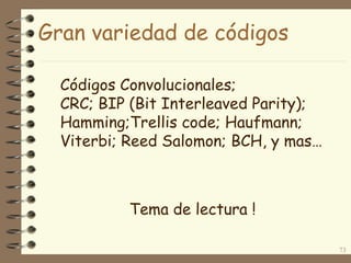 Gran variedad de códigos
73
Códigos Convolucionales;
CRC; BIP (Bit Interleaved Parity);
Hamming;Trellis code; Haufmann;
Viterbi; Reed Salomon; BCH, y mas…
Tema de lectura !
 