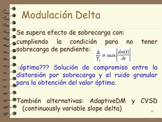 Se supera efecto de sobrecarga con:
cumpliendo la condición para no tener
sobrecarga de pendiente:
óptimo??? Solución de compromiso entre la
distorsión por sobrecarga y el ruido granular
para la obtención del valor óptimo.
También alternativas: AdaptiveDM y CVSD
(continuously variable slope delta) 30
Modulación Delta
 