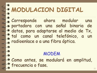Corresponde ahora modular una
portadora con una señal binaria de
datos, para adaptarse al medio de Tx,
tal como un canal telefónico, a un
radioenlace o a una fibra óptica.
MODEM
Como antes, se modulará en amplitud,
frecuencia o fase.
33
MODULACION DIGITAL
 