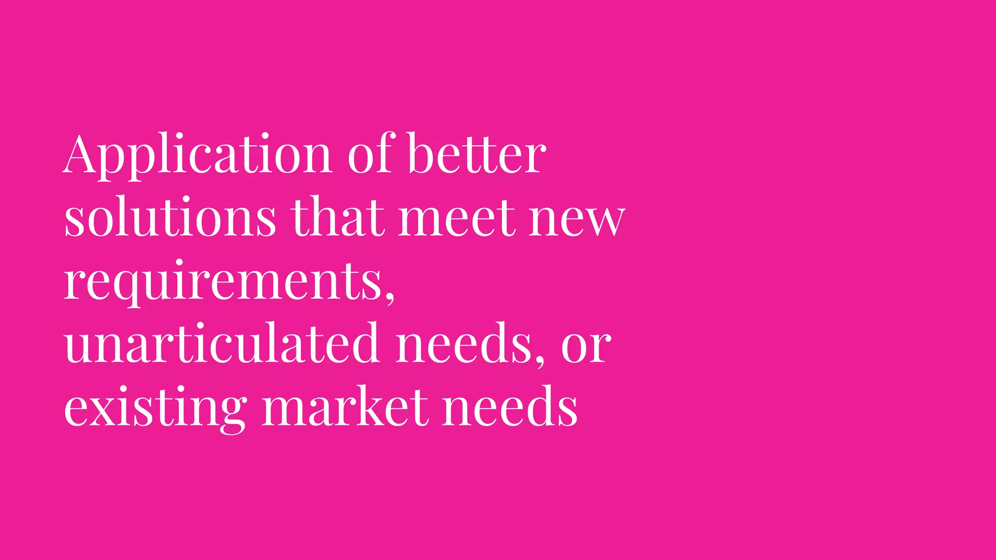 Application of better
solutions that meet new
requirements,
unarticulated needs, or
existing market needs