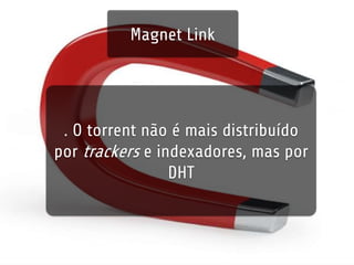 Magnet Link 
. O torrent não é mais distribuído 
por trackers e indexadores, mas por 
DHT 
 