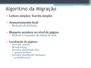 • Leitura simples/ Escrita simples 
• Armazenamento local 
▫ Redução da latência. 
• Bloqueio acontece no nível de página. 
▫ Reduzir o tamanho da tabela de lock. 
• Localização de páginas: 
▫ Servidor central 
▫ Broadcasting 
▫ Servidor distribuído fixo 
 gerente do bloco 
▫ Servidor distribuído dinâmico 
 probable owner 
 