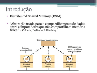 • Distribuited Shared Memory (DSM) 
• “Abstração usada para o compartilhamento de dados 
entre computadores que não compartilham memória 
física.” - Colouris, Dollimore & Kindberg 
 
