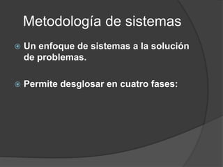 Metodología de sistemas
 Un enfoque de sistemas a la solución
de problemas.
 Permite desglosar en cuatro fases:
 