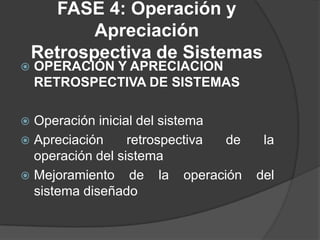 FASE 4: Operación y
Apreciación
Retrospectiva de Sistemas
 OPERACIÓN Y APRECIACION
RETROSPECTIVA DE SISTEMAS
 Operación inicial del sistema
 Apreciación retrospectiva de la
operación del sistema
 Mejoramiento de la operación del
sistema diseñado
 