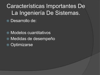 Características Importantes De
La Ingeniería De Sistemas.
 Desarrollo de:
 Modelos cuantitativos
 Medidas de desempeño
 Optimizarse
 