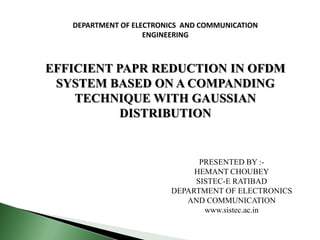 DEPARTMENT OF ELECTRONICS AND COMMUNICATION
ENGINEERING
PRESENTED BY :-
HEMANT CHOUBEY
SISTEC-E RATIBAD
DEPARTMENT OF ELECTRONICS
AND COMMUNICATION
www.sistec.ac.in
EFFICIENT PAPR REDUCTION IN OFDM
SYSTEM BASED ON A COMPANDING
TECHNIQUE WITH GAUSSIAN
DISTRIBUTION
 