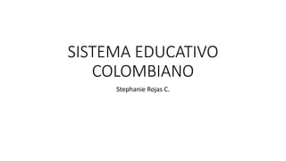 SISTEMA EDUCATIVO
COLOMBIANO
Stephanie Rojas C.
 